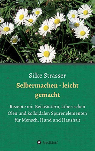 Selbermachen - leicht gemacht Rezepte mit Beikräutern, ätherischen Ölen und kolloidalen Spurenelementen für Mensch, Hund und Haushalt