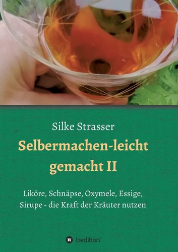 Selbermachen - leicht gemacht II Liköre, Schnäpse, Oxymele, Essige, Sirupe - die Kraft der Kräuter nutzen