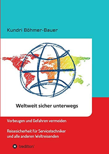 Weltweit sicher unterwegs Vorbeugen und Gefahren vermeiden – Reisesicherheit für Servicetechniker und alle anderen Weltreisenden