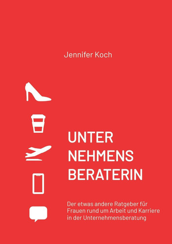 UNTERNEHMENSBERATERIN Der etwas andere Ratgeber für Frauen rund um Arbeit und Karriere in der Unternehmensberatung