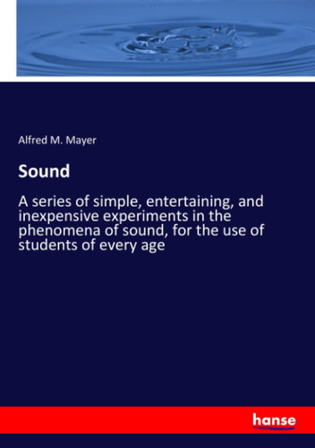 Sound A Series of Simple, Entertaining, and Inexpensive Experiments in the Phenomena of Sound, for the Use of Students of Every Age