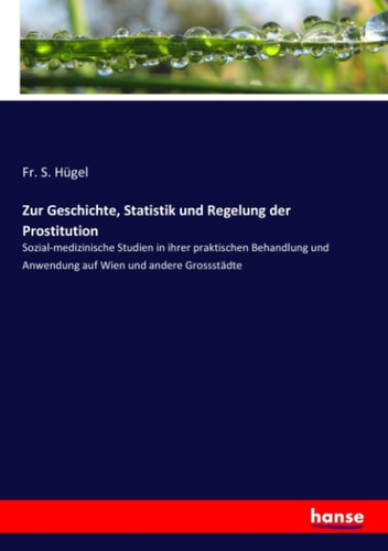 Zur Geschichte, Statistik und Regelung der Prostitution Sozial-medizinische Studien in ihrer praktischen Behandlung und Anwendung auf Wien und andere Grossstädte