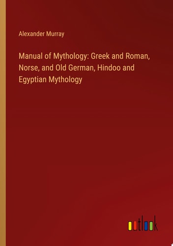 Manual of Mythology: Greek and Roman, Norse, and Old German, Hindoo and Egyptian Mythology