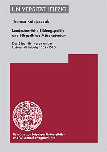 Landesherrliche Bildungspolitik und bürgerliches Mäzenatentum das Stipendienwesen an der Universität Leipzig 1539-1580