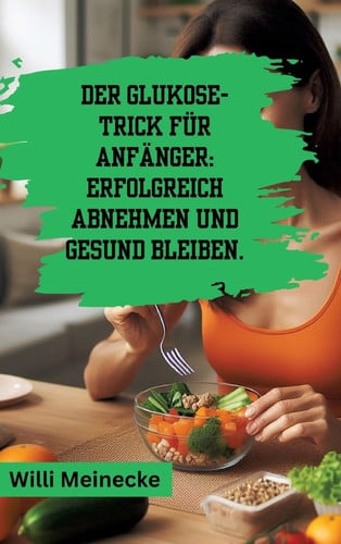 Der Glukose-Trick für Anfänger: Erfolgreich abnehmen und gesund bleiben Mit 100 leckeren Rezepten
