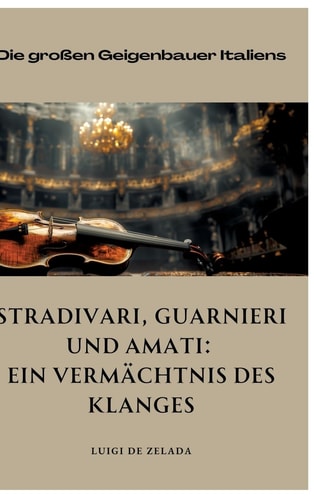 Stradivari, Guarnieri und Amati: Ein Vermächtnis des Klanges Die großen Geigenbauer Italiens