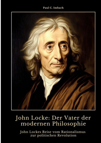John Locke Der Vater der modernen Philosophie: John Lockes Reise vom Rationalismus zur politischen Revolution