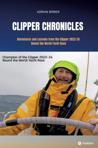 Clipper Chronicles - Adventures and Lessons from the Clipper 2023-24 Round the World Yacht Race A Compelling Firsthand Account Over 11 Months of the Yacht Race Round the World Written by Crew Member and Sailmaker Adrian Birrer