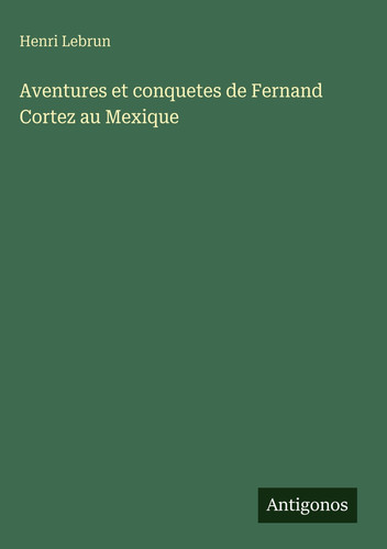 Aventures et conquetes de Fernand Cortez au Mexique