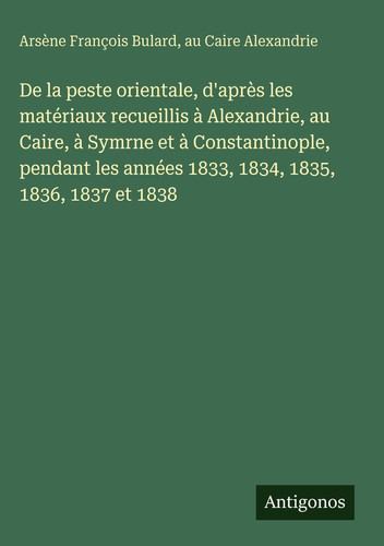 De la peste orientale, d'après les matériaux recueillis à Alexandrie, au Caire, à Symrne et à Constantinople, pendant les années 1833, 1834, 1835, 1836, 1837 et 1838