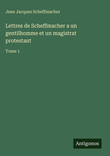 Lettres de Scheffmacher a un gentilhomme et un magistrat protestant: Tome 1