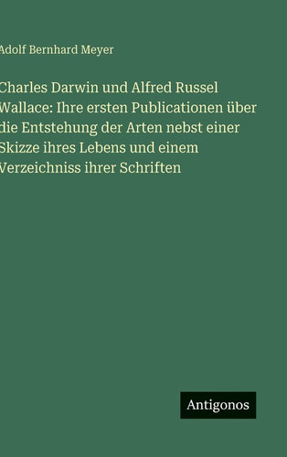Charles Darwin und Alfred Russel Wallace Ihre ersten Publicationen über die Entstehung der Arten nebst einer Skizze ihres Lebens und einem Verzeichniss ihrer Schriften