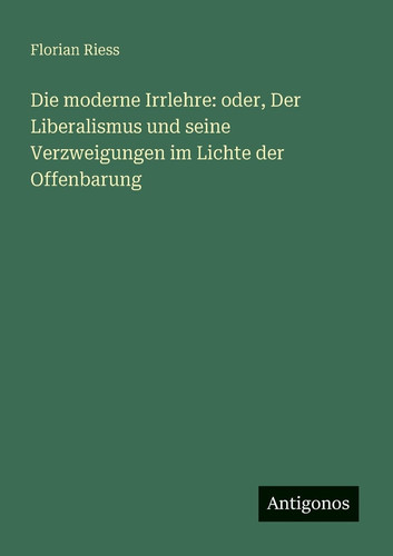 Die moderne Irrlehre oder, Der Liberalismus und seine Verzweigungen im Lichte der Offenbarung