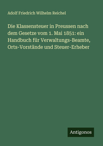 Die Klassensteuer in Preussen nach dem Gesetze vom 1. Mai 1851 ein Handbuch für Verwaltungs-Beamte, Orts-Vorstände und Steuer-Erheber