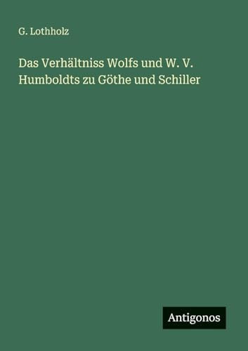 Das Verhältniss Wolfs und W. V. Humboldts zu Göthe und Schiller