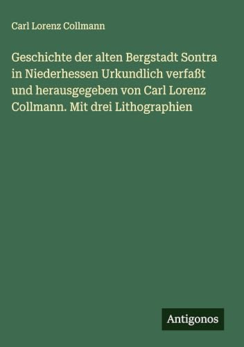 Geschichte der alten Bergstadt Sontra in Niederhessen Urkundlich verfaßt und herausgegeben von Carl Lorenz Collmann. Mit drei Lithographien