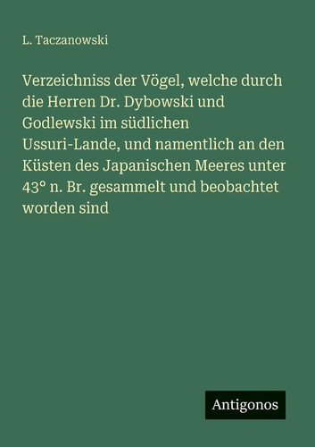 Verzeichniss der Vögel, welche durch die Herren Dr. Dybowski und Godlewski im südlichen Ussuri-Lande, und namentlich an den Küsten des Japanischen Meeres unter 43° n. Br. gesammelt und beobachtet worden sind