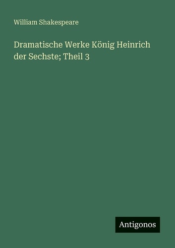 Dramatische Werke König Heinrich der Sechste; Theil 3