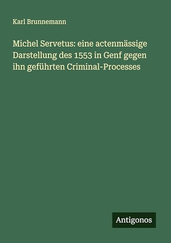Michel Servetus eine actenmässige Darstellung des 1553 in Genf gegen ihn geführten Criminal-Processes