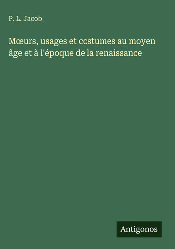 Moeurs, usages et costumes au moyen âge et à l'époque de la renaissance (French Edition)