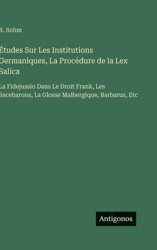 Études Sur Les Institutions Germaniques, La Procédure de la Lex Salica: La Fidejussio Dans Le Droit Frank, Les Sacebarons, La Glosse Malbergique, Barbarus, Etc