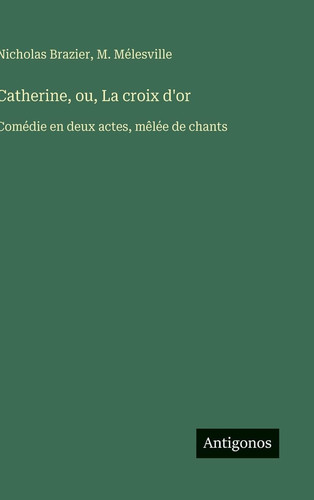 Catherine, ou, La croix d'or: Comédie en deux actes, mêlée de chants