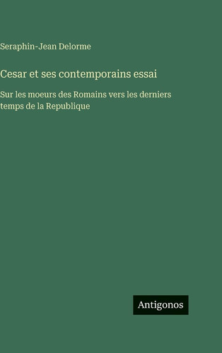 Cesar et ses contemporains essai: Sur les moeurs des Romains vers les derniers temps de la Republique