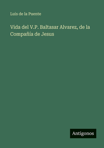 Vida del V.P. Baltasar Alvarez, de la Compañía de Jesus