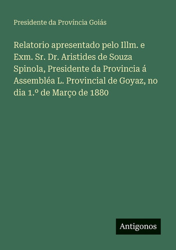 Relatorio apresentado pelo Illm. e Exm. Sr. Dr. Aristides de Souza Spinola, Presidente da Provincia á Assembléa L. Provincial de Goyaz, no dia 1.o de Março de 1880