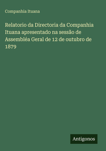 Relatorio da Directoria da Companhia Ituana apresentado na sessão de Assembléa Geral de 12 de outubro de 1879