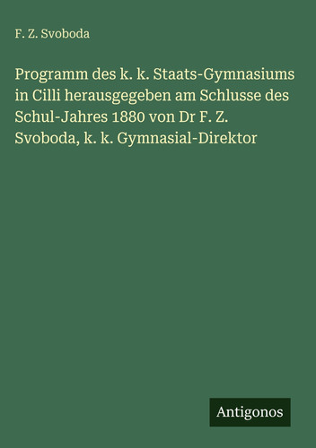 Programm des k. k. Staats-Gymnasiums in Cilli herausgegeben am Schlusse des Schul-Jahres 1880 von Dr F. Z. Svoboda, k. k. Gymnasial-Direktor (German Edition)