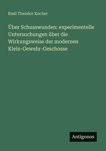 Über Schusswunden experimentelle Untersuchungen über die Wirkungsweise der modernen Klein-Gewehr-Geschosse
