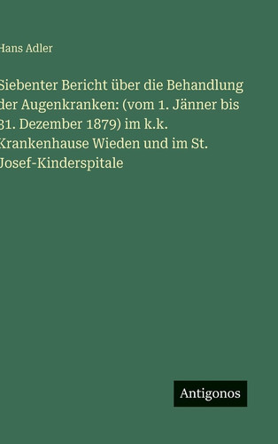 Siebenter Bericht über die Behandlung der Augenkranken: (vom 1. Jänner bis 31. Dezember 1879) im k.k. Krankenhause Wieden und im St. Josef-Kinderspitale (German Edition)
