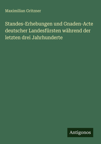 Standes-Erhebungen und Gnaden-Acte deutscher Landesfürsten während der letzten drei Jahrhunderte (German Edition)