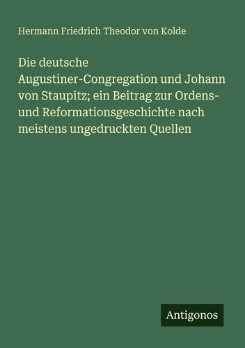 Die deutsche Augustiner-Congregation und Johann von Staupitz; ein Beitrag zur Ordens- und Reformationsgeschichte nach meistens ungedruckten Quellen