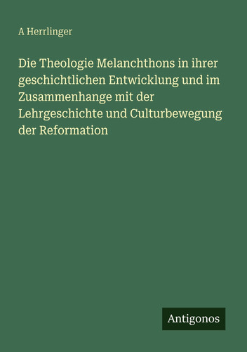 Die Theologie Melanchthons in ihrer geschichtlichen Entwicklung und im Zusammenhange mit der Lehrgeschichte und Culturbewegung der Reformation