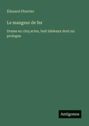 Le mangeur de fer: Drame en cinq actes, huit tableaux dont un prologue (French Edition)