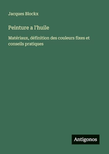 Peinture a l'huile: Matériaux, définition des couleurs fixes et conseils pratiques (French Edition)