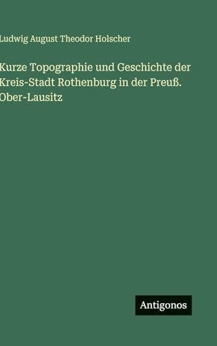 Kurze Topographie und Geschichte der Kreis-Stadt Rothenburg in der Preuß. Ober-Lausitz