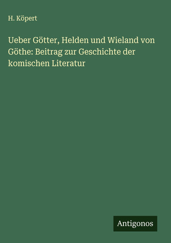Ueber Götter, Helden und Wieland von Göthe Beitrag zur Geschichte der komischen Literatur