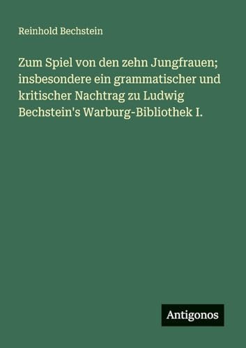 Zum Spiel von den zehn Jungfrauen; insbesondere ein grammatischer und kritischer Nachtrag zu Ludwig Bechstein's Warburg-Bibliothek I.