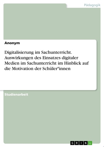 Digitalisierung im Sachunterricht. Auswirkungen des Einsatzes digitaler Medien im Sachunterricht im Hinblick auf die Motivation der Schüler*innen