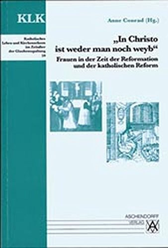 "In Christo ist weder man noch weyb": Frauen in der Zeit der Reformation und der katholischen Reform (Katholisches Leben und Kirchenreform im Zeitalter der Glaubensspaltung) (German Edition)