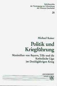 Politik und Kriegführung: Maximilian von Bayern, Tilly und die Katholische Liga im Dreissigjährigen Krieg (Schriftenreihe der Vereinigung zur Erforschung der Neueren Geschichte)