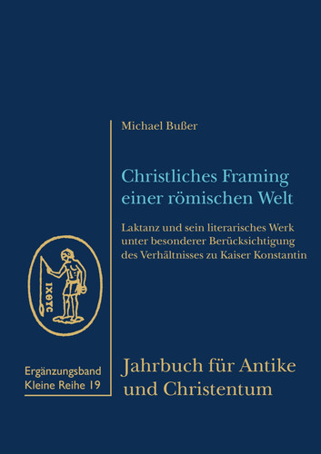 Christliches Framing einer römischen Welt Laktanz und sein literarisches Werk unter besonderer Berücksichtigung des Verhältnisses zu Kaiser Konstantin