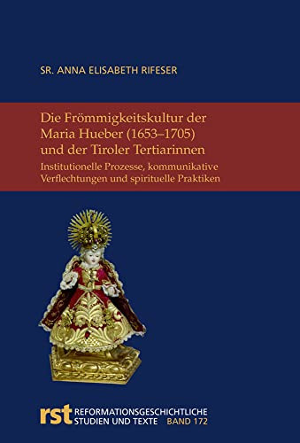 Die Frömmigkeitskultur der Maria Hueber (1653-1705) und der Tiroler Tertiarinnen institutionelle Prozesse, kommunikative Verflechtungen und spirituelle Praktiken