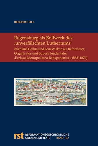 Regensburg als Bollwerk des, unverfälschten Luthertums‘ - Nikolaus Gallus und sein Wirken als Reformator, Organisator und Superintendent der 'Ecclesia Metropolitana Ratisponensis' (1553-1570)