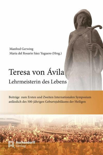 Teresa von Ávila - Lehrmeisterin des Lebens Beiträge zum Ersten und Zweiten Internationalen Symposium anlässlich des 500-jährigen Geburtsjubiläums der Heiligen