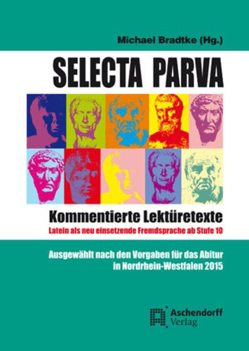 Selecta parva kommentierte Lektüretexte ; Latein als neu einsetzende Fremdsprache ab Stufe 10 ; ausgewählt nach den Vorgaben für das Abitur in Nordrhein-Westfalen 2015