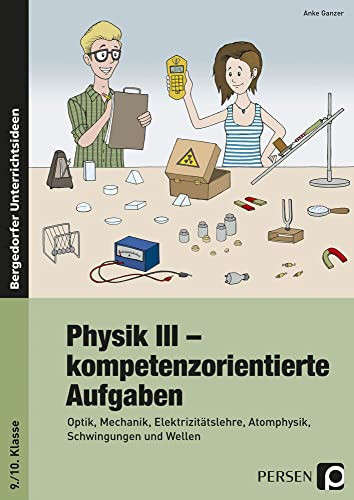 Physik III - kompetenzorientierte Aufgaben Optik, Mechanik, Elektrizitätslehre, Atomphysik, Schwingungen und Wellen (9. und 10. Klasse)
